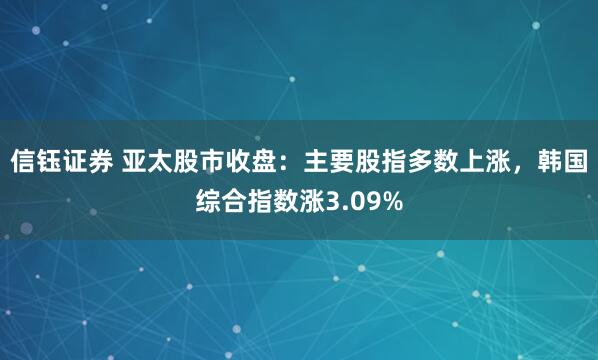 信钰证券 亚太股市收盘：主要股指多数上涨，韩国综合指数涨3.09%