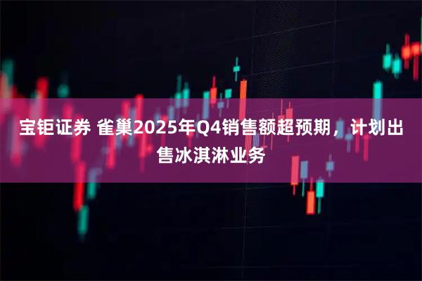宝钜证券 雀巢2025年Q4销售额超预期，计划出售冰淇淋业务