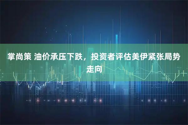 掌尚策 油价承压下跌，投资者评估美伊紧张局势走向