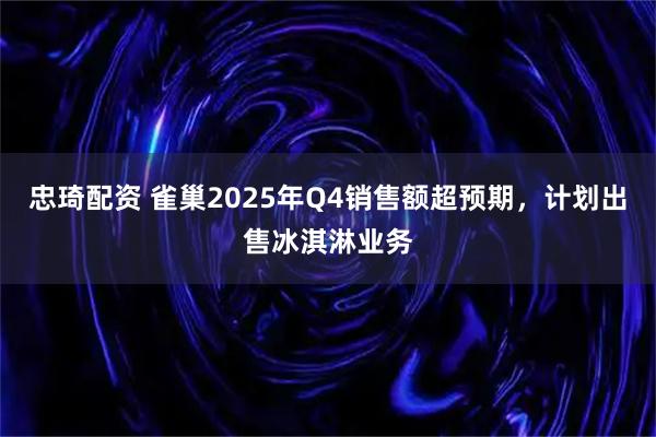忠琦配资 雀巢2025年Q4销售额超预期，计划出售冰淇淋业务