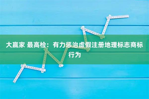 大赢家 最高检：有力惩治虚假注册地理标志商标行为