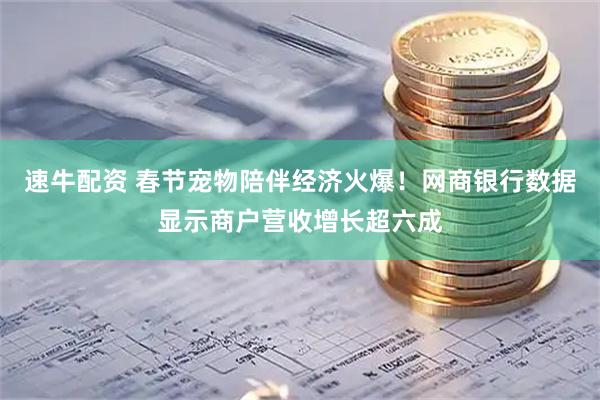速牛配资 春节宠物陪伴经济火爆！网商银行数据显示商户营收增长超六成