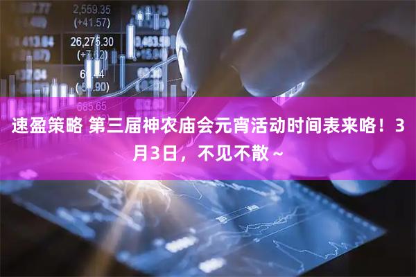 速盈策略 第三届神农庙会元宵活动时间表来咯！3月3日，不见不散～