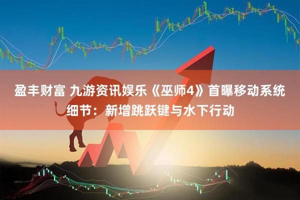 盈丰财富 九游资讯娱乐《巫师4》首曝移动系统细节：新增跳跃键与水下行动