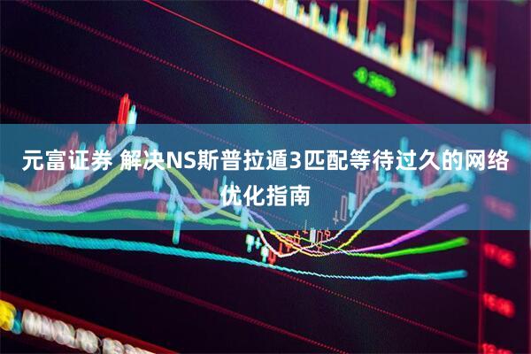 元富证券 解决NS斯普拉遁3匹配等待过久的网络优化指南