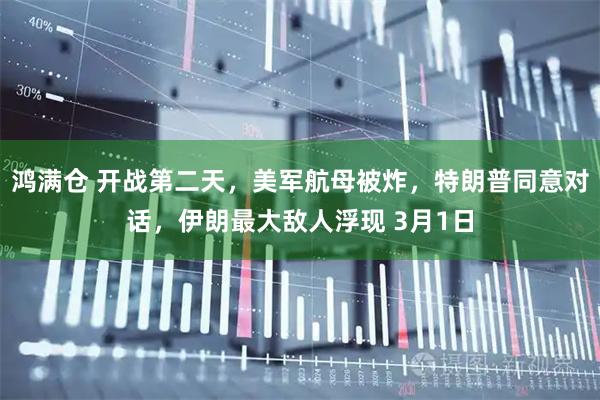 鸿满仓 开战第二天，美军航母被炸，特朗普同意对话，伊朗最大敌人浮现 3月1日