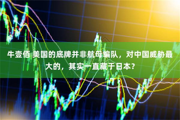 牛壹佰 美国的底牌并非航母编队，对中国威胁最大的，其实一直藏于日本？