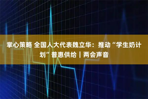 掌心策略 全国人大代表魏立华：推动“学生奶计划”普惠供给｜两会声音