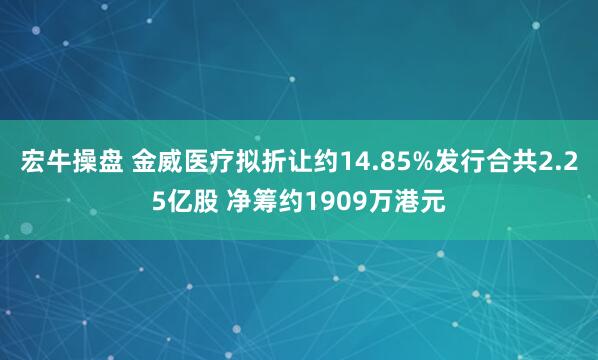 宏牛操盘 金威医疗拟折让约14.85%发行合共2.25亿股 净筹约1909万港元