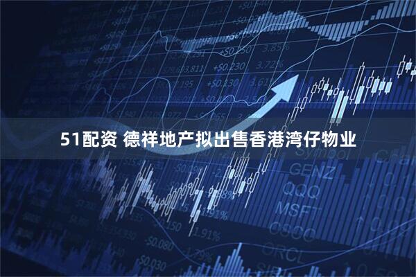 51配资 德祥地产拟出售香港湾仔物业