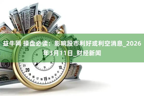 益牛网 操盘必读:影响股市利好或利空消息_2026年3月11日_财经新闻