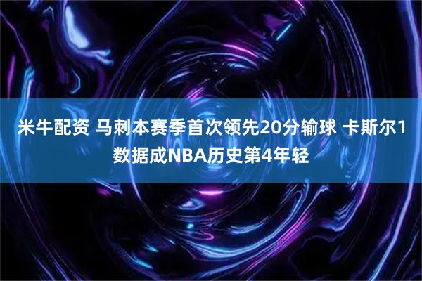 米牛配资 马刺本赛季首次领先20分输球 卡斯尔1数据成NBA历史第4年轻