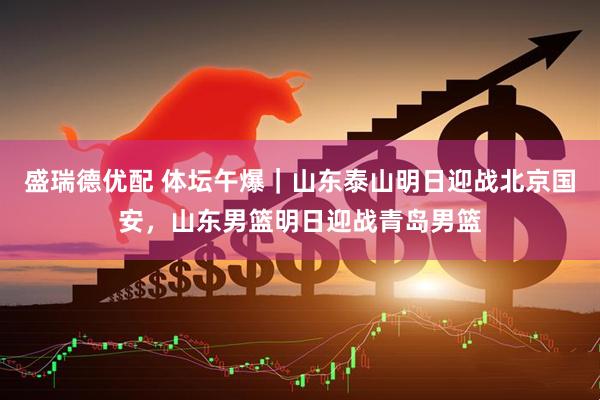 盛瑞德优配 体坛午爆｜山东泰山明日迎战北京国安，山东男篮明日迎战青岛男篮