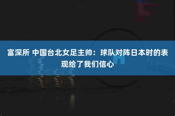 富深所 中国台北女足主帅：球队对阵日本时的表现给了我们信心