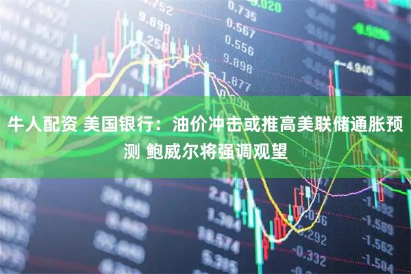 牛人配资 美国银行：油价冲击或推高美联储通胀预测 鲍威尔将强调观望