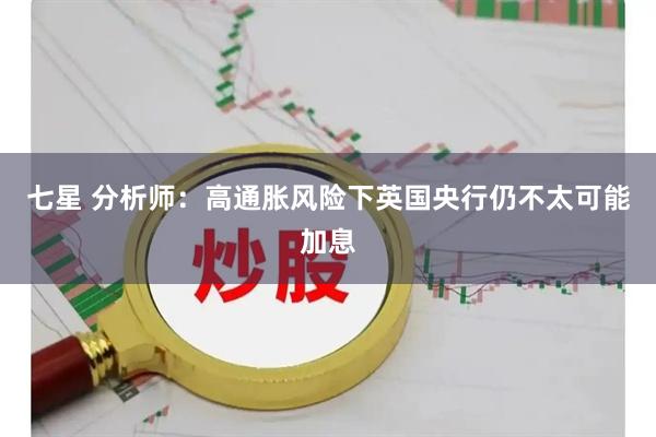 七星 分析师：高通胀风险下英国央行仍不太可能加息