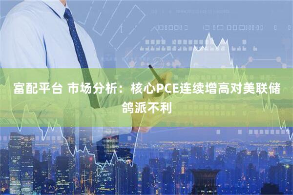 富配平台 市场分析：核心PCE连续增高对美联储鸽派不利