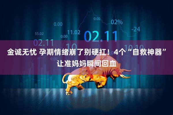 金诚无忧 孕期情绪崩了别硬扛！4个“自救神器”让准妈妈瞬间回血