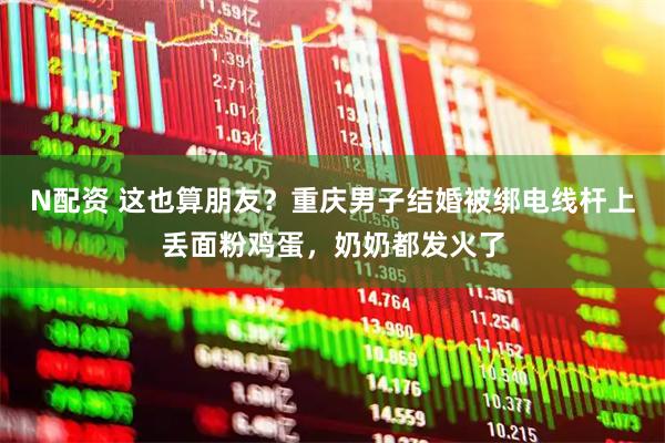 N配资 这也算朋友？重庆男子结婚被绑电线杆上丢面粉鸡蛋，奶奶都发火了
