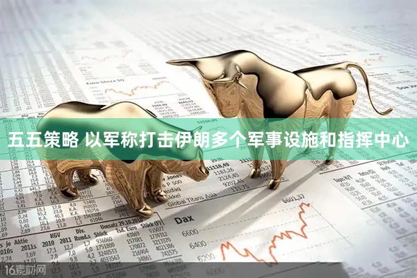 五五策略 以军称打击伊朗多个军事设施和指挥中心