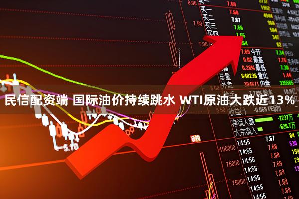 民信配资端 国际油价持续跳水 WTI原油大跌近13%