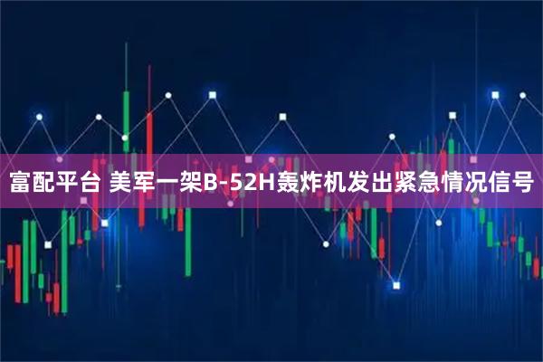 富配平台 美军一架B-52H轰炸机发出紧急情况信号