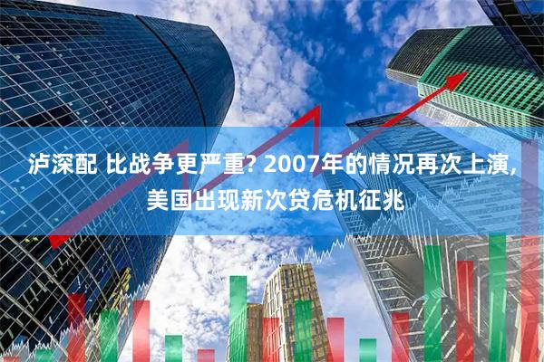 泸深配 比战争更严重? 2007年的情况再次上演, 美国出现新次贷危机征兆
