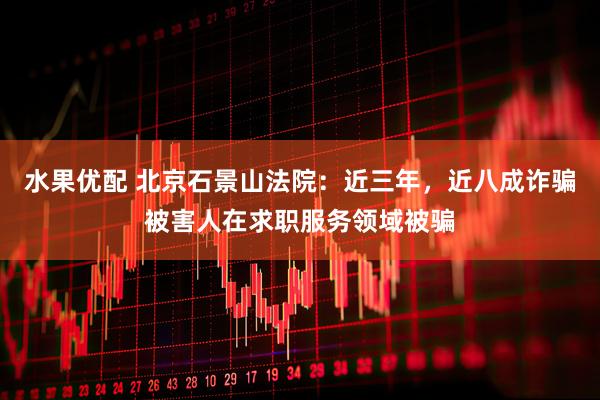 水果优配 北京石景山法院：近三年，近八成诈骗被害人在求职服务领域被骗