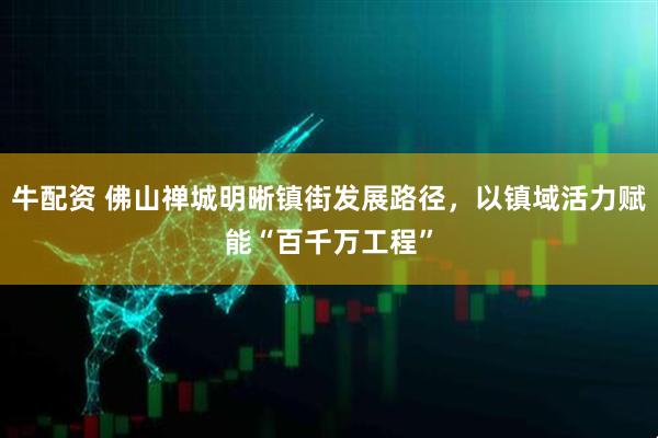 牛配资 佛山禅城明晰镇街发展路径,以镇域活力赋能“百千万工程”