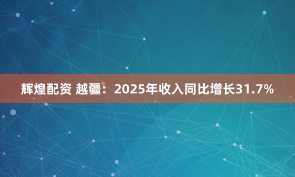 辉煌配资 越疆:2025年收入同比增长31.7%