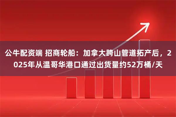 公牛配资端 招商轮船：加拿大跨山管道拓产后，2025年从温哥华港口通过出货量约52万桶/天