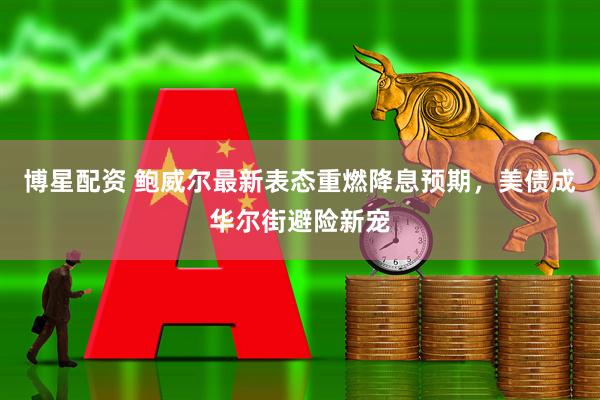 博星配资 鲍威尔最新表态重燃降息预期,美债成华尔街避险新宠