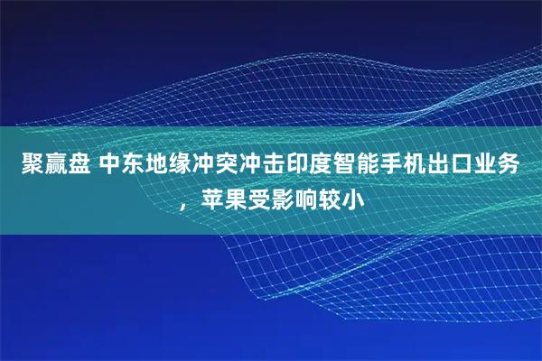 聚赢盘 中东地缘冲突冲击印度智能手机出口业务,苹果受影响较小