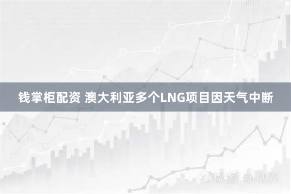 钱掌柜配资 澳大利亚多个LNG项目因天气中断