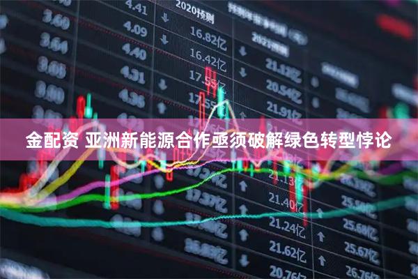 金配资 亚洲新能源合作亟须破解绿色转型悖论