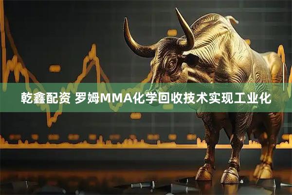 乾鑫配资 罗姆MMA化学回收技术实现工业化