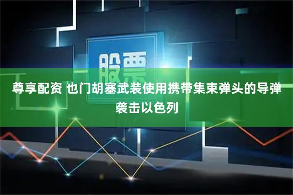 尊享配资 也门胡塞武装使用携带集束弹头的导弹袭击以色列