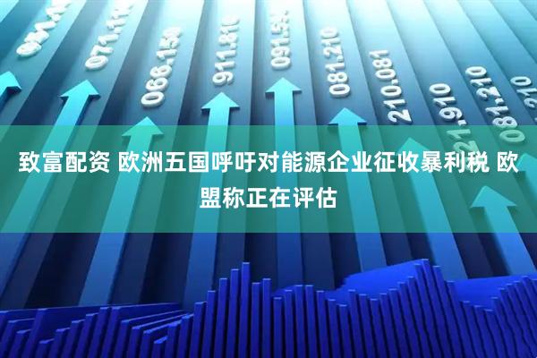 致富配资 欧洲五国呼吁对能源企业征收暴利税 欧盟称正在评估