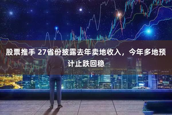 股票推手 27省份披露去年卖地收入，今年多地预计止跌回稳