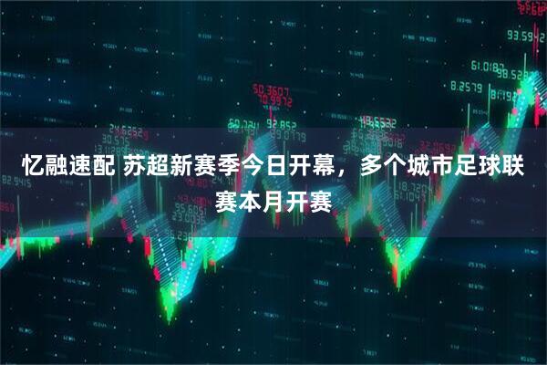 忆融速配 苏超新赛季今日开幕，多个城市足球联赛本月开赛