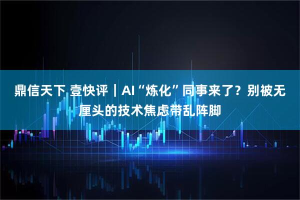 鼎信天下 壹快评｜AI“炼化”同事来了？别被无厘头的技术焦虑带乱阵脚