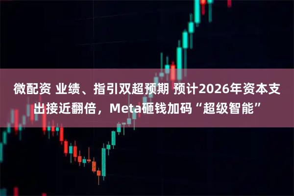微配资 业绩、指引双超预期 预计2026年资本支出接近翻倍，Meta砸钱加码“超级智能”