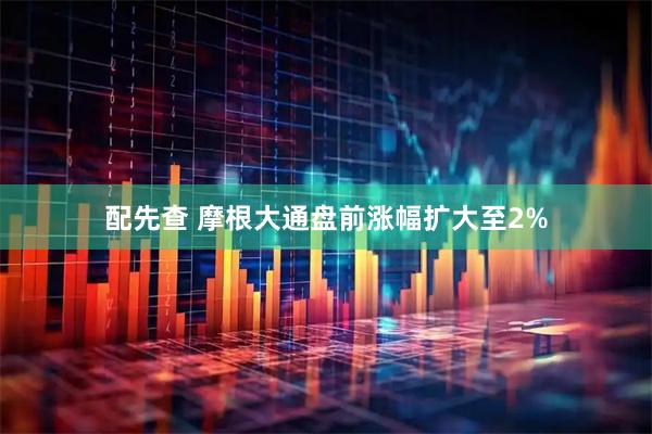配先查 摩根大通盘前涨幅扩大至2%