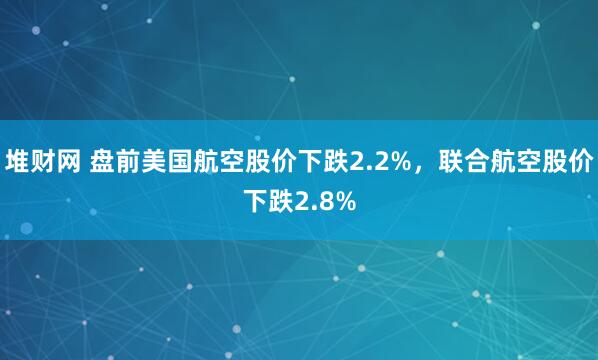 堆财网 盘前美国航空股价下跌2.2%，联合航空股价下跌2.8%