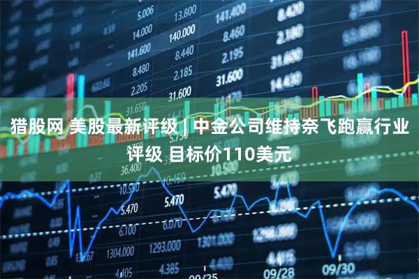 猎股网 美股最新评级 | 中金公司维持奈飞跑赢行业评级 目标价110美元