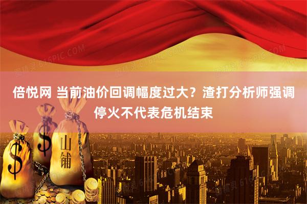 倍悦网 当前油价回调幅度过大？渣打分析师强调停火不代表危机结束