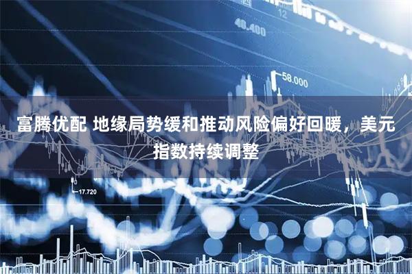 富腾优配 地缘局势缓和推动风险偏好回暖，美元指数持续调整
