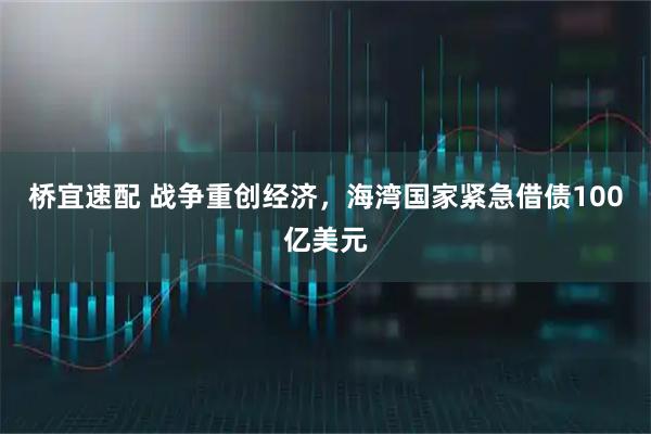 桥宜速配 战争重创经济，海湾国家紧急借债100亿美元
