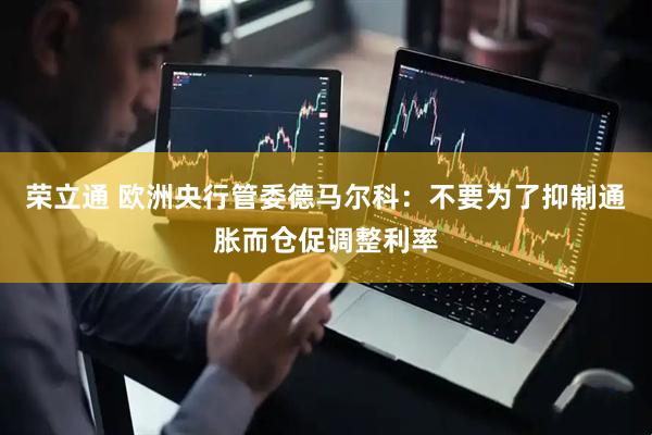 荣立通 欧洲央行管委德马尔科:不要为了抑制通胀而仓促调整利率