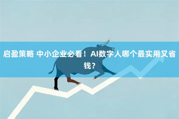 启盈策略 中小企业必看!AI数字人哪个最实用又省钱?